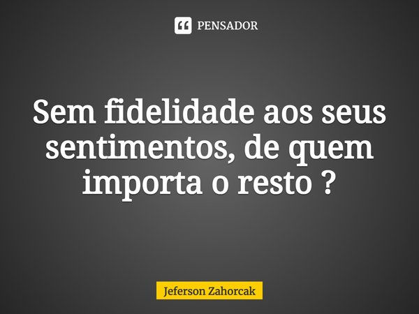 ⁠Sem fidelidade aos seus sentimentos, de quem importa o resto ?... Frase de Jeferson Zahorcak.