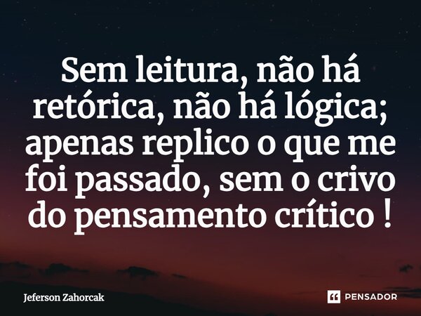 ⁠Sem leitura, não há retórica, não há lógica; apenas replico o que me foi passado, sem o crivo do pensamento crítico !... Frase de Jeferson Zahorcak.