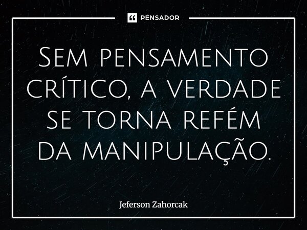 ⁠Sem pensamento crítico, a verdade se torna refém da manipulação.... Frase de Jeferson Zahorcak.