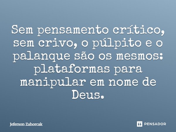 ⁠Sem pensamento crítico, sem crivo, o púlpito e o palanque são os mesmos: plataformas para manipular em nome de Deus.... Frase de Jeferson Zahorcak.