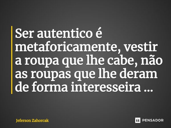 ⁠Ser autentico é metaforicamente, vestir a roupa que lhe cabe, não as roupas que lhe deram de forma interesseira ...... Frase de Jeferson Zahorcak.