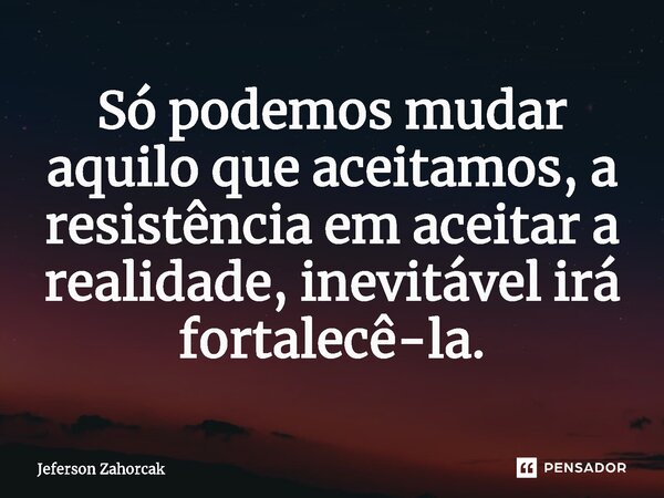 ⁠Só podemos mudar aquilo que aceitamos, a resistência em aceitar a realidade, inevitável irá fortalecê-la.... Frase de Jeferson Zahorcak.