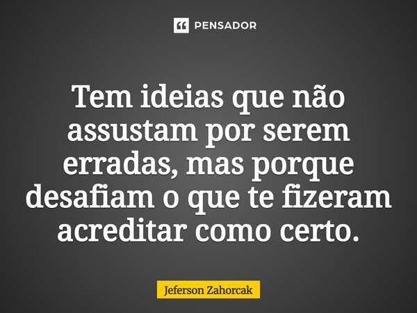 ⁠Tem ideias que não assustam por serem erradas, mas porque desafiam o que te fizeram acreditar como certo.... Frase de Jeferson Zahorcak.