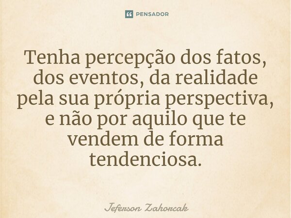 ⁠Tenha percepção dos fatos, dos eventos, da realidade pela sua própria perspectiva, e não por aquilo que te vendem de forma tendenciosa.... Frase de Jeferson Zahorcak.
