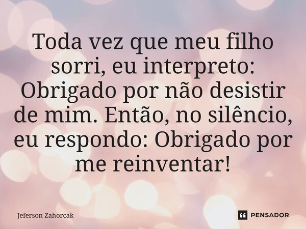 ⁠Toda vez que meu filho sorri, eu interpreto: Obrigado por não desistir de mim. Então, no silêncio, eu respondo: Obrigado por me reinventar!... Frase de Jeferson Zahorcak.