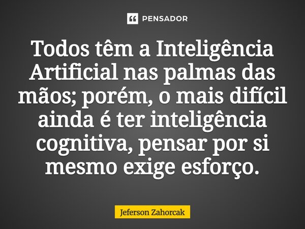 ⁠Todos têm a Inteligência Artificial nas palmas das mãos; porém, o mais difícil ainda é ter inteligência cognitiva, pensar por si mesmo exige esforço.... Frase de Jeferson Zahorcak.