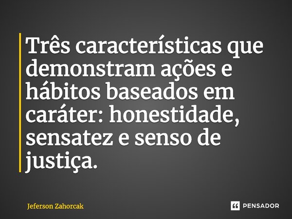 Três características que demonstram ações e hábitos baseados em caráter: honestidade, sensatez e senso de justiça.... Frase de Jeferson Zahorcak.