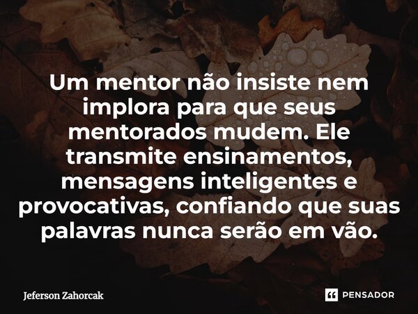 ⁠Um mentor não insiste nem implora para que seus mentorados mudem. Ele transmite ensinamentos, mensagens inteligentes e provocativas, confiando que suas palavra... Frase de Jeferson Zahorcak.