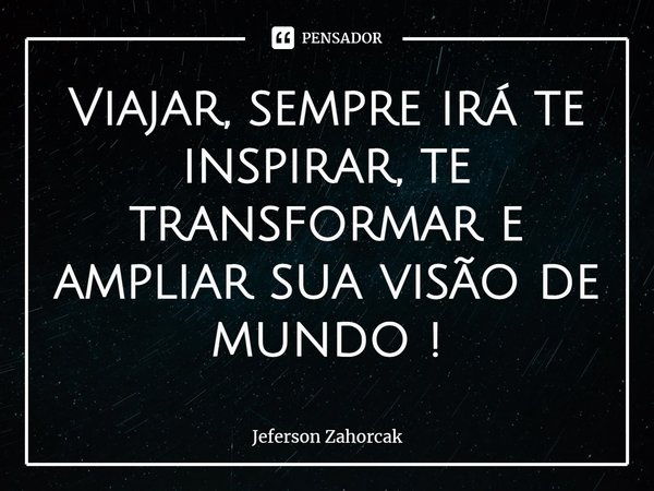 ⁠Viajar, sempre irá te inspirar, te transformar e ampliar sua visão de mundo !... Frase de Jeferson Zahorcak.