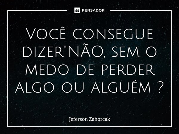 ⁠Você consegue dizer "NÃO, sem o medo de perder algo ou alguém ?... Frase de Jeferson Zahorcak.