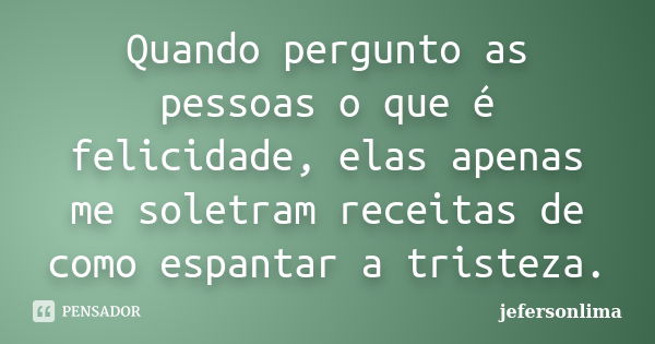 Quando pergunto as pessoas o que é felicidade, elas apenas me soletram receitas de como espantar a tristeza.... Frase de jefersonlima.