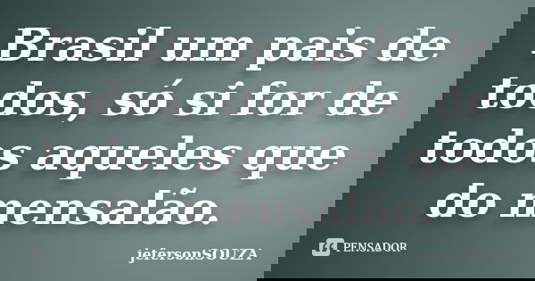 Brasil um pais de todos, só si for de todos aqueles que do mensalão.... Frase de jefersonSOUZA.