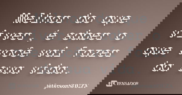 Melhor do que viver, é saber o que você vai fazer da sua vida.... Frase de jefersonSOUZA.