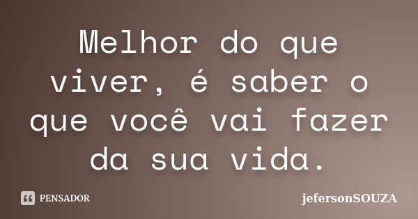 Melhor do que viver, é saber o que você vai fazer da sua vida.... Frase de jefersonSOUZA.