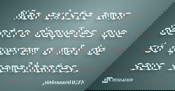 Não existe amor dentro daqueles que só querem o mal de seus semelhantes.... Frase de jefersonSOUZA.