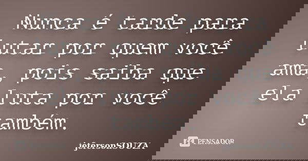 Nunca é tarde para lutar por quem você ama, pois saiba que ela luta por você também.... Frase de jefersonSOUZA.