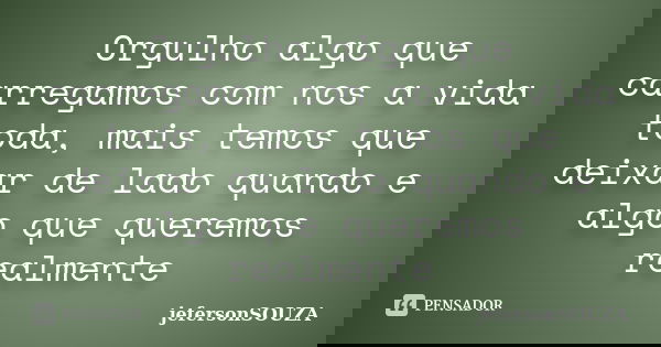 Orgulho algo que carregamos com nos a vida toda, mais temos que deixar de lado quando e algo que queremos realmente... Frase de jefersonSOUZA.