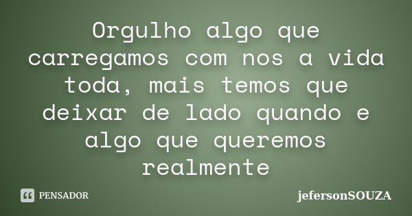 Orgulho algo que carregamos com nos a vida toda, mais temos que deixar de lado quando e algo que queremos realmente... Frase de jefersonSOUZA.