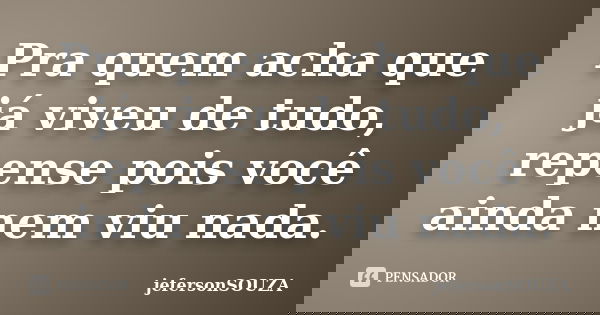 Pra quem acha que já viveu de tudo, repense pois você ainda nem viu nada.... Frase de jefersonSOUZA.
