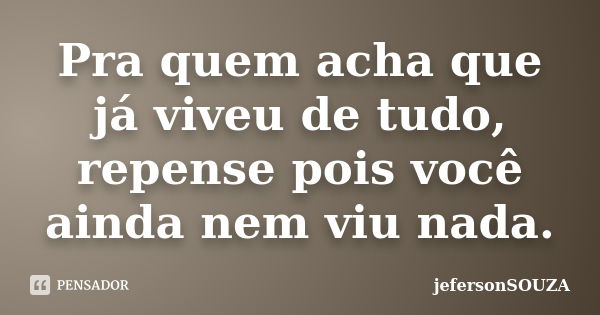 Pra quem acha que já viveu de tudo, repense pois você ainda nem viu nada.... Frase de jefersonSOUZA.