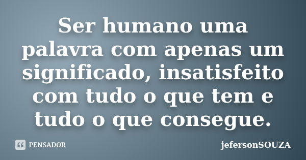 Ser humano uma palavra com apenas um significado, insatisfeito com tudo o que tem e tudo o que consegue.... Frase de jefersonSOUZA.