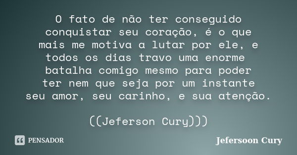 O fato de não ter conseguido conquistar seu coração, é o que mais me motiva a lutar por ele, e todos os dias travo uma enorme batalha comigo mesmo para poder te... Frase de Jefersoon Cury.