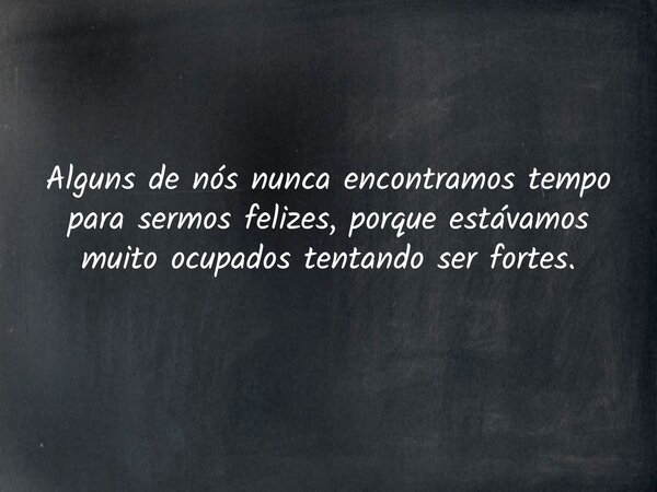 Alguns de nós nunca encontramos tempo para sermos felizes, porque estávamos muito ocupados tentando ser fortes.... Frase de Jefersson Dantas.