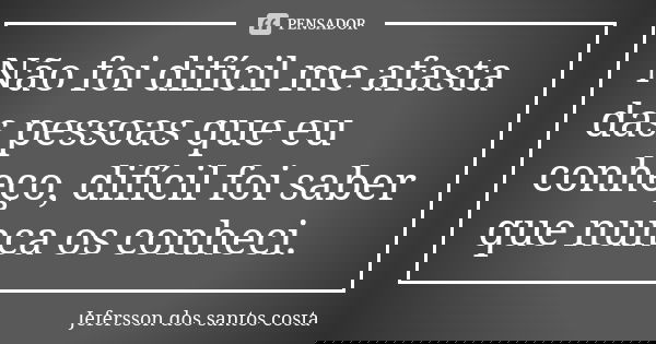 Não foi difícil me afasta das pessoas que eu conheço, difícil foi saber que nunca os conheci.... Frase de Jefersson dos santos costa.