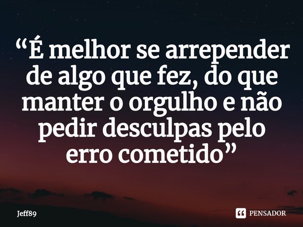 “É melhor se arrepender de algo que fez, do que manter o orgulho e não pedir desculpas pelo erro cometido”⁠... Frase de Jeff89.