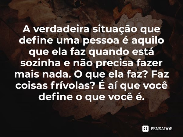 ⁠A verdadeira situação que define uma pessoa é aquilo que ela faz quando está sozinha e não precisa fazer mais nada. O que ela faz? Faz coisas frívolas? É aí qu... Frase de Jeff Benedict.