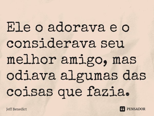 ⁠Ele o adorava e o considerava seu melhor amigo, mas odiava algumas das coisas que fazia.... Frase de Jeff Benedict.