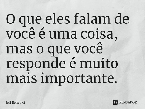⁠O que eles falam de você é uma coisa, mas o que você responde é muito mais importante.... Frase de Jeff Benedict.