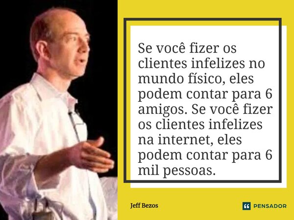 ⁠Se você fizer os clientes infelizes no mundo físico, eles podem contar para 6 amigos. Se você fizer os clientes infelizes na internet, eles podem contar para 6... Frase de Jeff Bezos.