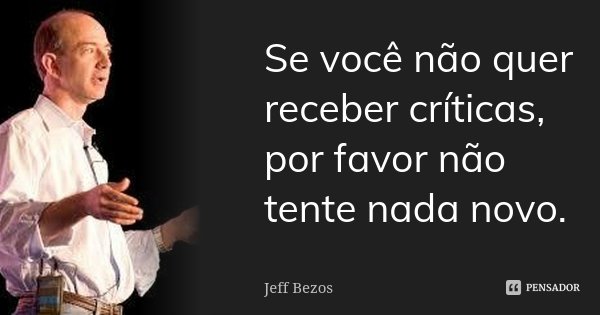 Se você não quer receber críticas, por favor não tente nada novo.... Frase de Jeff Bezos.