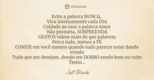 Evite a palavra NUNCA, Viva intensamente cada DIA Cuidado ao usar a palavra Amor Não prometa, SURPREENDA GESTOS valem mais do que palavras Perca tudo, menos a F... Frase de Jeff Black.