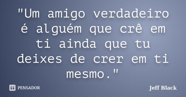 "Um amigo verdadeiro é alguém que crê em ti ainda que tu deixes de crer em ti mesmo."... Frase de Jeff Black.