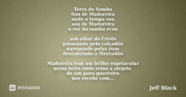 Terra do Samba Sou de Madureira onde o tempo voa sou de Madureira a voz do samba ecoa sob olhar do Cristo passeando pelo calçadão navegando pelas ruas descobrin... Frase de Jeff Black.