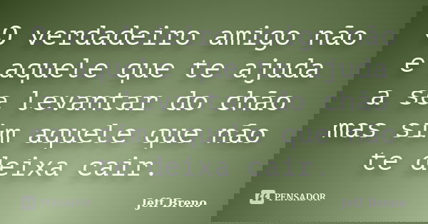 O verdadeiro amigo não e aquele que te ajuda a se levantar do chão mas sim aquele que não te deixa cair.... Frase de Jeff Breno.