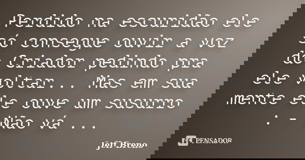 Perdido na escuridão ele só consegue ouvir a voz do Criador pedindo pra ele voltar... Mas em sua mente ele ouve um susurro : - Não vá ...... Frase de Jeff Breno.