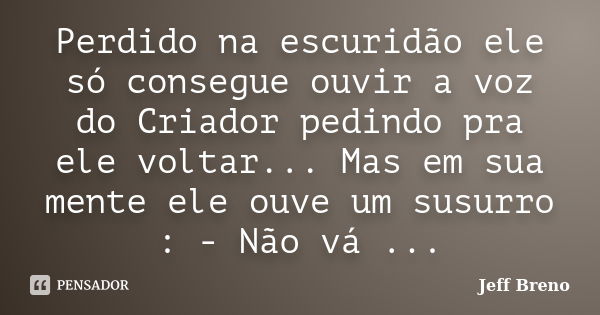 Perdido na escuridão ele só consegue ouvir a voz do Criador pedindo pra ele voltar... Mas em sua mente ele ouve um susurro : - Não vá ...... Frase de Jeff Breno.