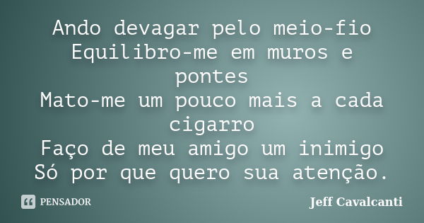 Ando devagar pelo meio-fio Equilibro-me em muros e pontes Mato-me um pouco mais a cada cigarro Faço de meu amigo um inimigo Só por que quero sua atenção.... Frase de Jeff Cavalcanti.