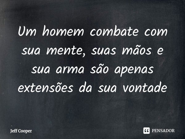 ⁠Um homem combate com sua mente, suas mãos e sua arma são apenas extensões da sua vontade... Frase de Jeff Cooper.