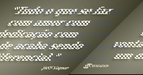 "Tudo o que se faz com amor com dedicação com vontade acaba sendo um diferencial."... Frase de JeFF Gapsar.