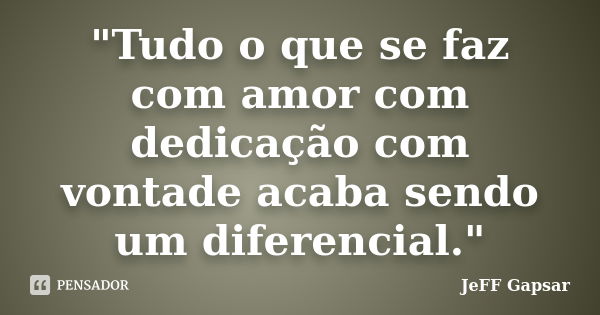 "Tudo o que se faz com amor com dedicação com vontade acaba sendo um diferencial."... Frase de JeFF Gapsar.