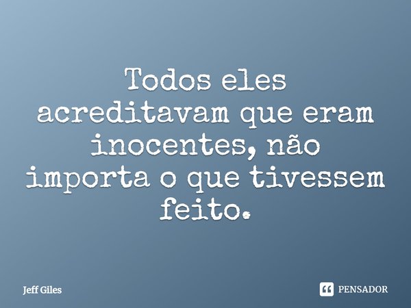 ⁠Todos eles acreditavam que eram inocentes, não importa o que tivessem feito.... Frase de Jeff Giles.