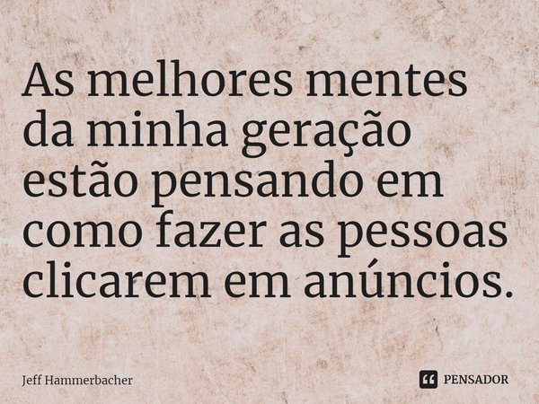 As melhores mentes da minha geração estão pensando em como fazer as pessoas clicarem em anúncios.... Frase de Jeff Hammerbacher.