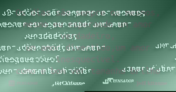 Os dias são sempre os mesmos, mesmo eu esperando um amor verdadeiro, um amor divertido,um amor inesquecível. como é bom ver tamanho brilho... Frase de Jeff kitsune.