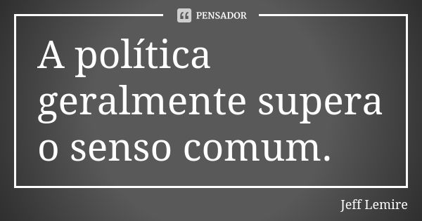 A política geralmente supera o senso comum.... Frase de Jeff Lemire.