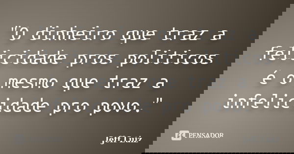 "O dinheiro que traz a felicidade pros politicos é o mesmo que traz a infelicidade pro povo."... Frase de jeff luiz.