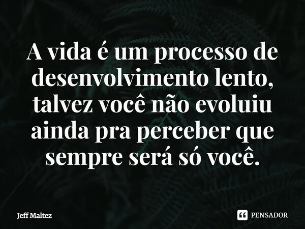 A vida é um processo de desenvolvimento lento, talvez você não evoluiu ainda pra perceber que sempre ⁠será só você.... Frase de Jeff Maltez.